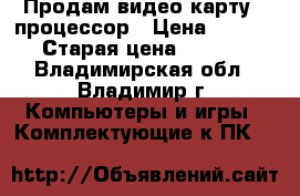 Продам видео карту   процессор › Цена ­ 45 000 › Старая цена ­ 60 000 - Владимирская обл., Владимир г. Компьютеры и игры » Комплектующие к ПК   